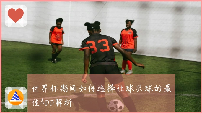 世界杯期间如何选择让球买球的最佳App解析