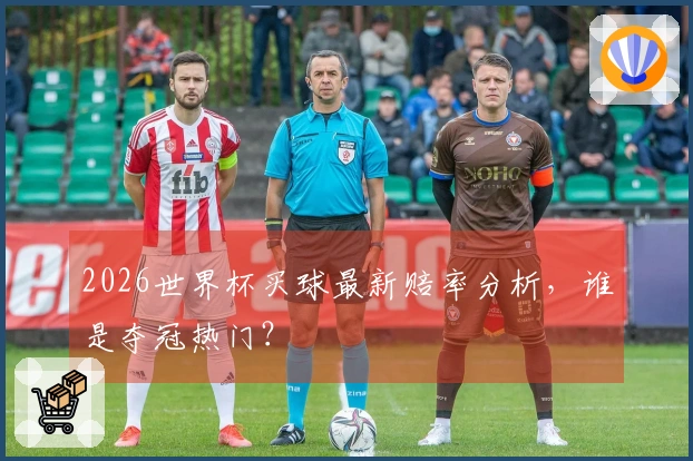 2026世界杯买球最新赔率分析，谁是夺冠热门？