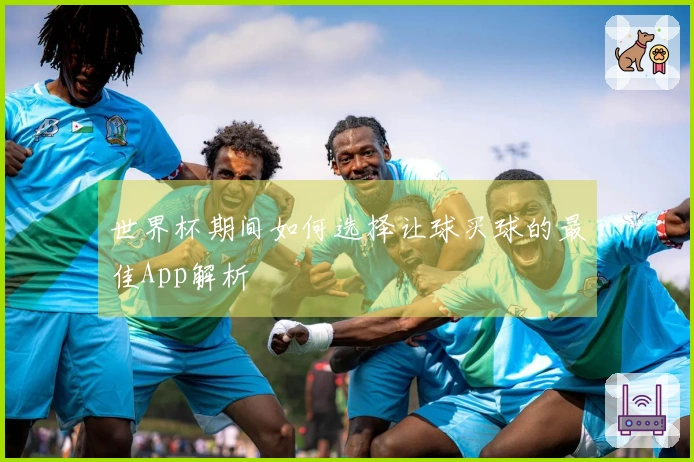 世界杯期间如何选择让球买球的最佳App解析