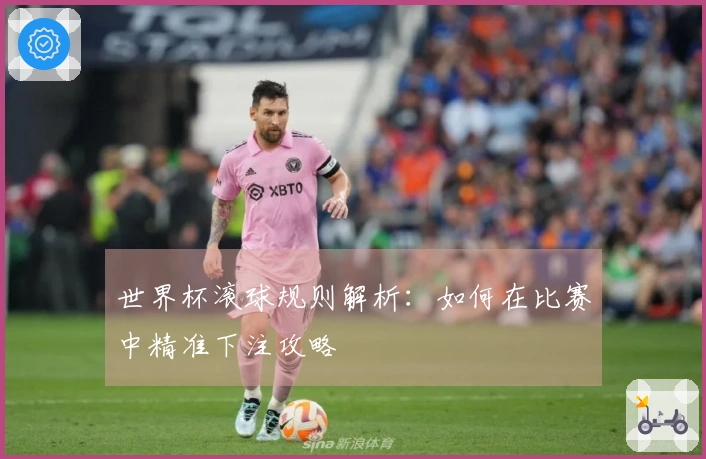 世界杯滚球规则解析：如何在比赛中精准下注攻略