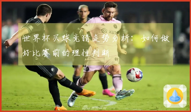 世界杯买球竞猜走势分析：如何做好比赛前的理性判断