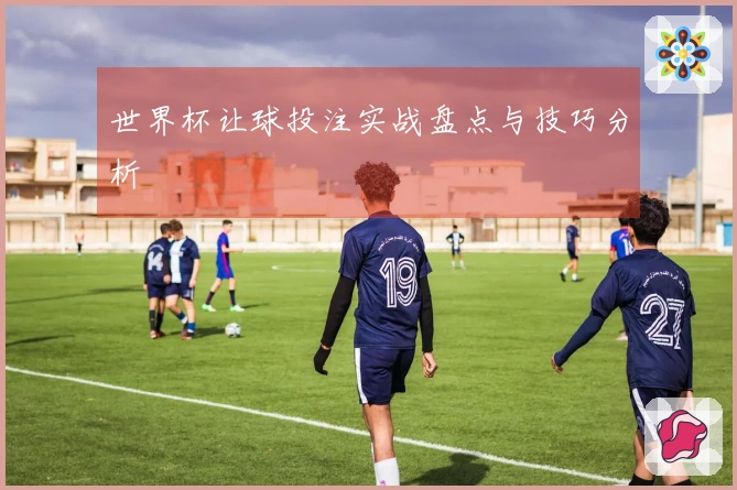 世界杯让球投注实战盘点与技巧分析