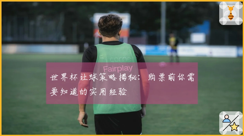 世界杯让球策略揭秘：购票前你需要知道的实用经验